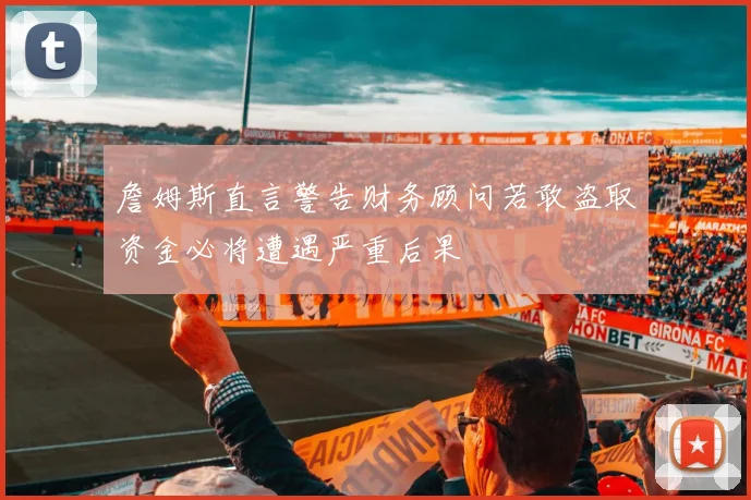 詹姆斯直言警告财务顾问若敢盗取资金必将遭遇严重后果