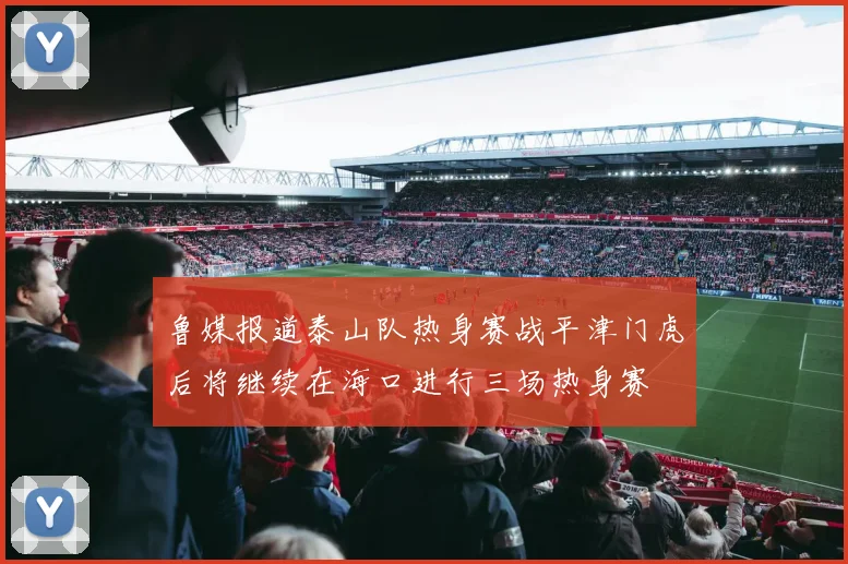 鲁媒报道泰山队热身赛战平津门虎后将继续在海口进行三场热身赛