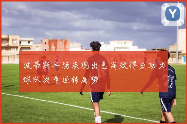 波蒂斯半场表现出色高效得分助力球队次节逆转局势