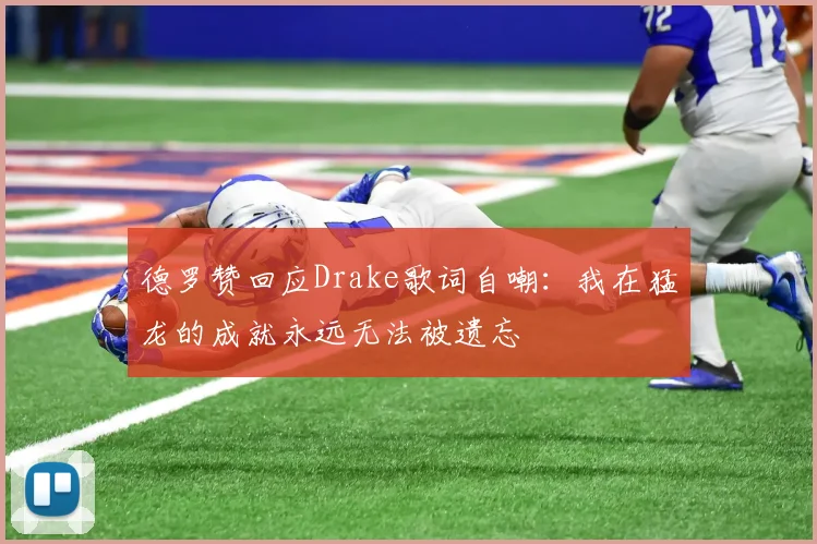 德罗赞回应Drake歌词自嘲：我在猛龙的成就永远无法被遗忘
