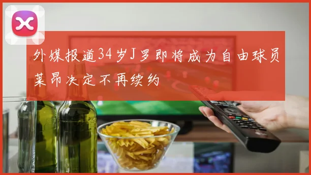 外媒报道34岁J罗即将成为自由球员莱昂决定不再续约