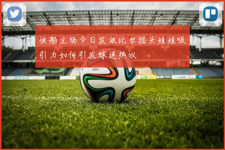快船主场今日发放比尔摇头娃娃吸引力如何引发球迷热议