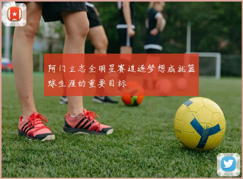 阿门立志全明星赛追逐梦想成就篮球生涯的重要目标