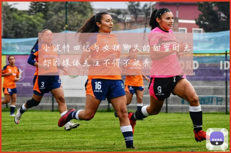 小波特回忆与女孩聊天的甜蜜时光却因媒体关注不得不放弃