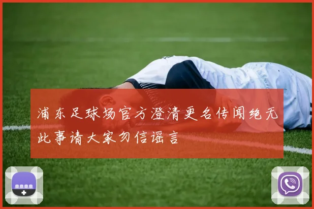浦东足球场官方澄清更名传闻绝无此事请大家勿信谣言