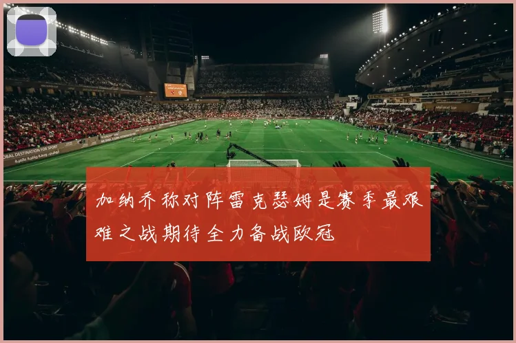 加纳乔称对阵雷克瑟姆是赛季最艰难之战期待全力备战欧冠