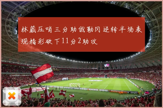 林葳压哨三分助俄勒冈逆转半场表现精彩砍下11分2助攻