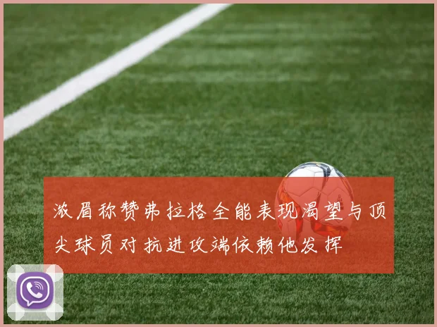 浓眉称赞弗拉格全能表现渴望与顶尖球员对抗进攻端依赖他发挥