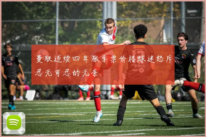 曼联连续四年涨季票价格球迷怒斥忍无可忍的无奈