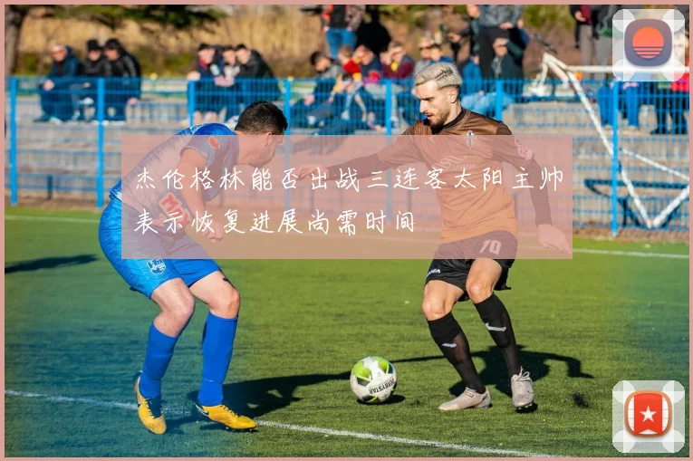 杰伦格林能否出战三连客太阳主帅表示恢复进展尚需时间