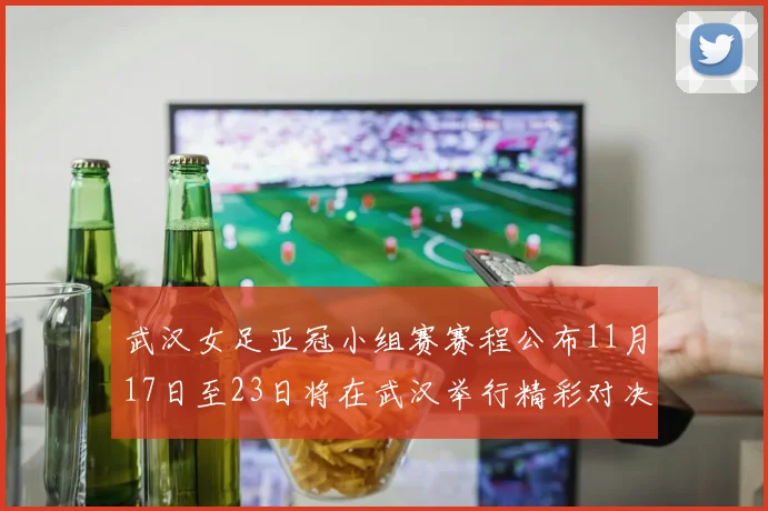 武汉女足亚冠小组赛赛程公布11月17日至23日将在武汉举行精彩对决