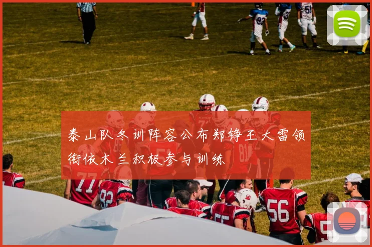 泰山队冬训阵容公布郑铮王大雷领衔依木兰积极参与训练