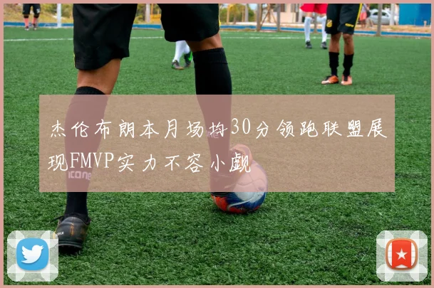 杰伦布朗本月场均30分领跑联盟展现FMVP实力不容小觑