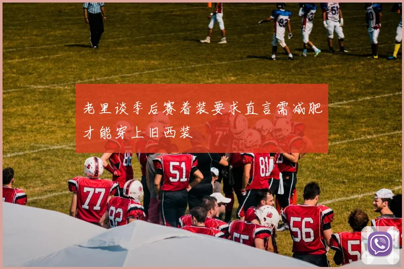 老里谈季后赛着装要求直言需减肥才能穿上旧西装