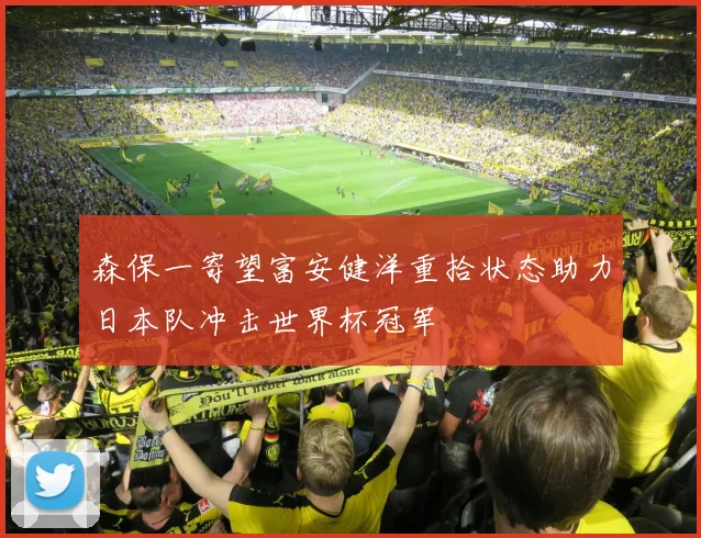 森保一寄望富安健洋重拾状态助力日本队冲击世界杯冠军