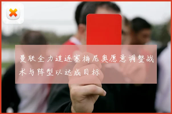 曼联全力追逐塞梅尼奥愿意调整战术与阵型以达成目标