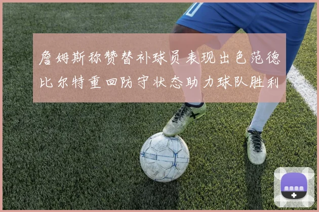 詹姆斯称赞替补球员表现出色范德比尔特重回防守状态助力球队胜利