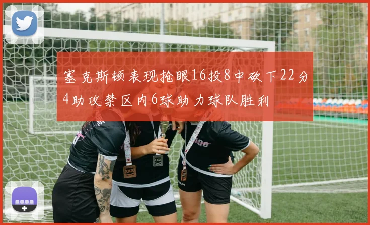 塞克斯顿表现抢眼16投8中砍下22分4助攻禁区内6球助力球队胜利