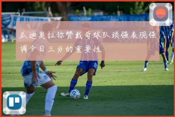 瓜迪奥拉称赞戴奇球队顽强表现强调今日三分的重要性