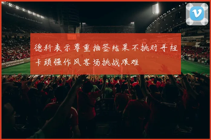 德科表示尊重抽签结果不挑对手纽卡顽强作风客场挑战艰难