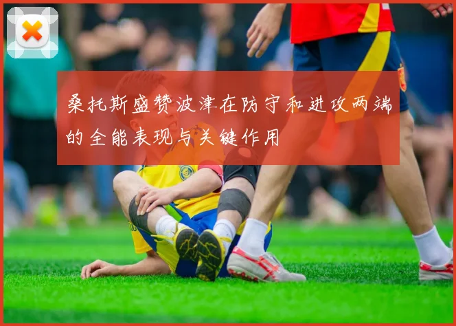 桑托斯盛赞波津在防守和进攻两端的全能表现与关键作用