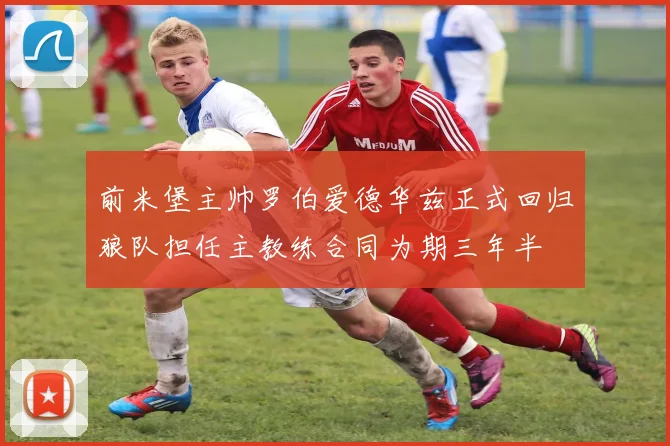 前米堡主帅罗伯爱德华兹正式回归狼队担任主教练合同为期三年半
