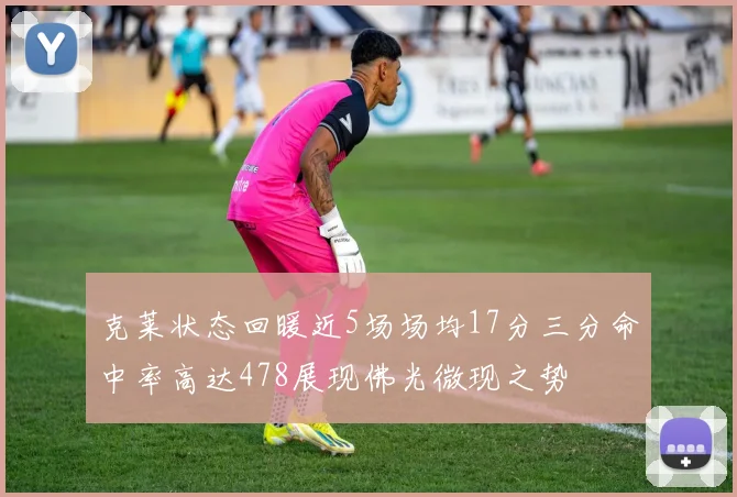 克莱状态回暖近5场场均17分三分命中率高达478展现佛光微现之势