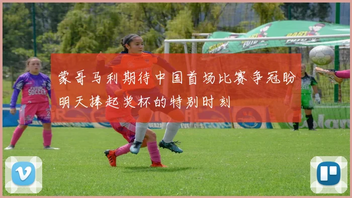 蒙哥马利期待中国首场比赛争冠盼明天捧起奖杯的特别时刻