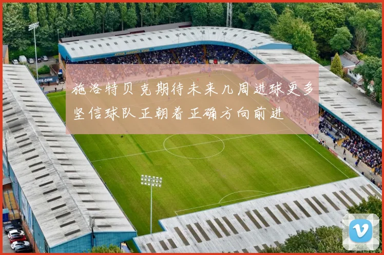 施洛特贝克期待未来几周进球更多坚信球队正朝着正确方向前进