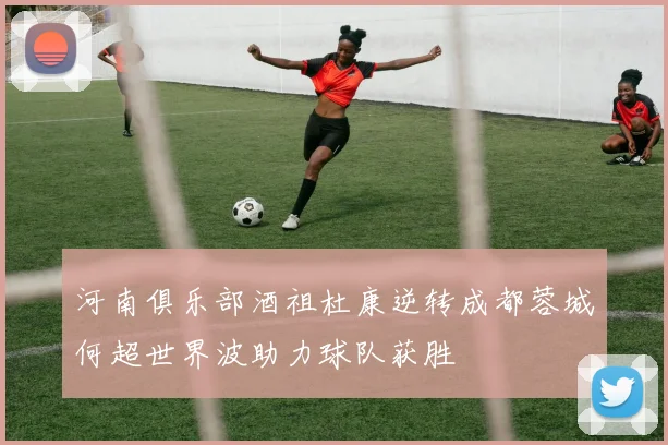 河南俱乐部酒祖杜康逆转成都蓉城何超世界波助力球队获胜