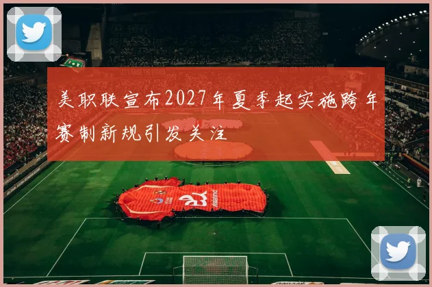美职联宣布2027年夏季起实施跨年赛制新规引发关注
