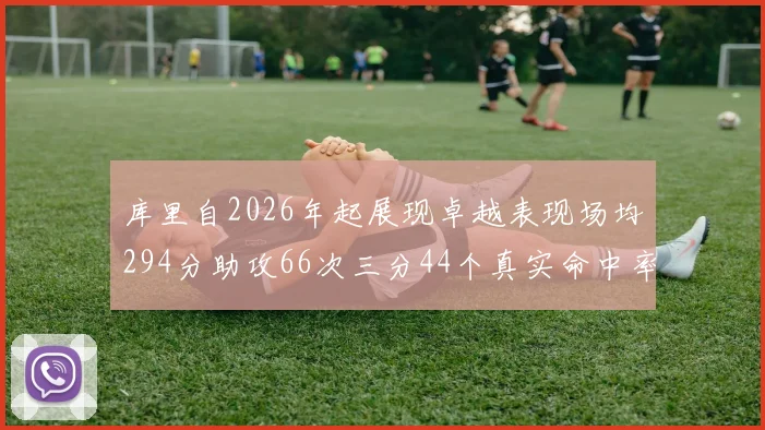 库里自2026年起展现卓越表现场均294分助攻66次三分44个真实命中率高达637
