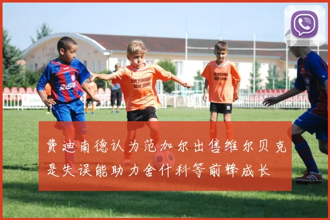 费迪南德认为范加尔出售维尔贝克是失误能助力舍什科等前锋成长