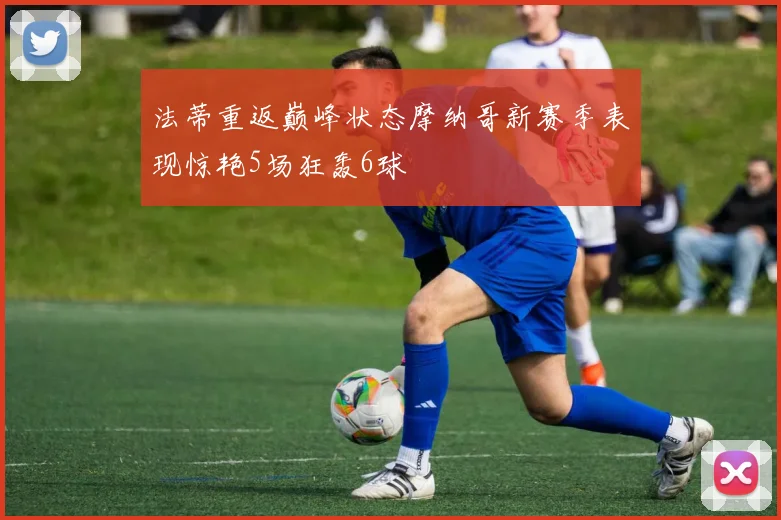 法蒂重返巅峰状态摩纳哥新赛季表现惊艳5场狂轰6球
