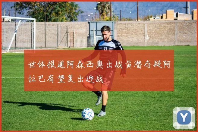 世体报道阿森西奥出战黄潜存疑阿拉巴有望复出迎战