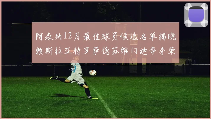 阿森纳12月最佳球员候选名单揭晓赖斯拉亚特罗萨德苏维门迪争夺荣誉