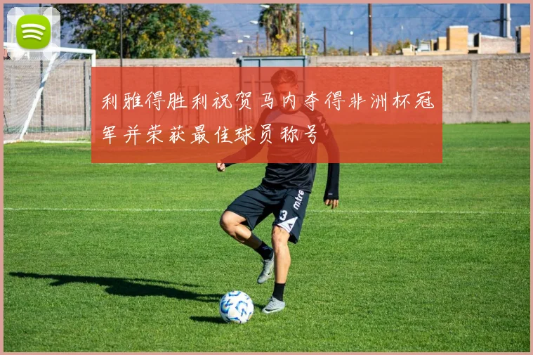 利雅得胜利祝贺马内夺得非洲杯冠军并荣获最佳球员称号