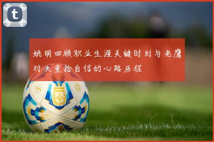 姚明回顾职业生涯关键时刻与老鹰对决重拾自信的心路历程