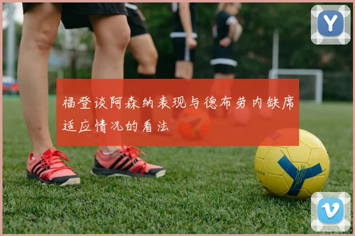 福登谈阿森纳表现与德布劳内缺席适应情况的看法