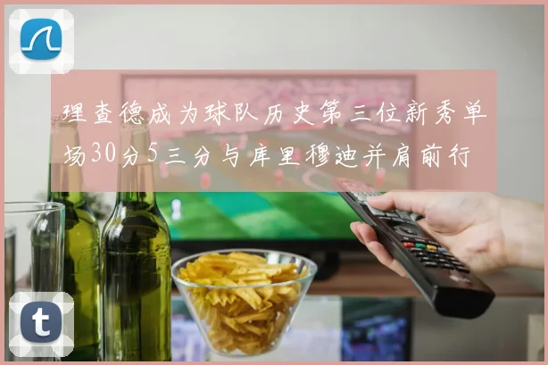 理查德成为球队历史第三位新秀单场30分5三分与库里穆迪并肩前行