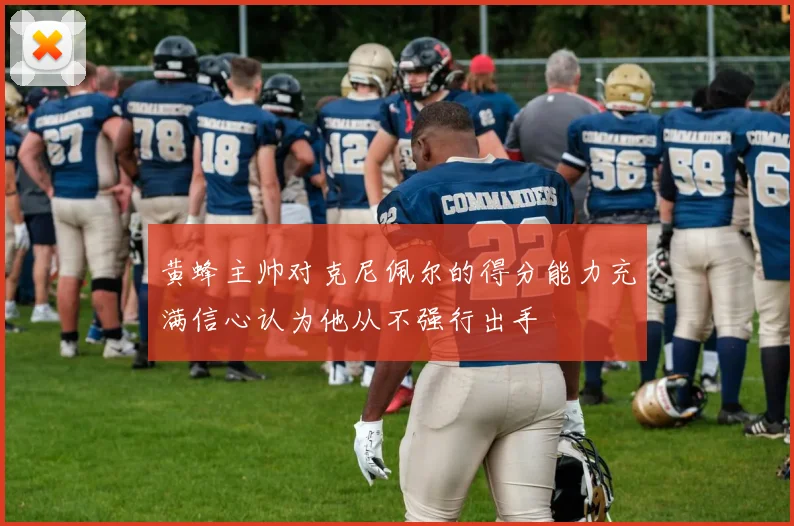 黄蜂主帅对克尼佩尔的得分能力充满信心认为他从不强行出手