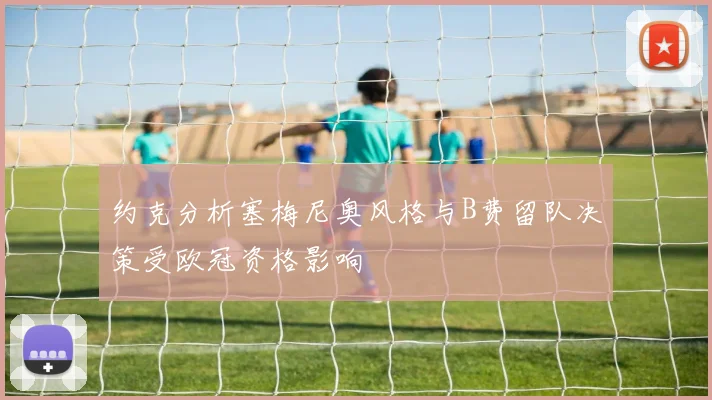 约克分析塞梅尼奥风格与B费留队决策受欧冠资格影响