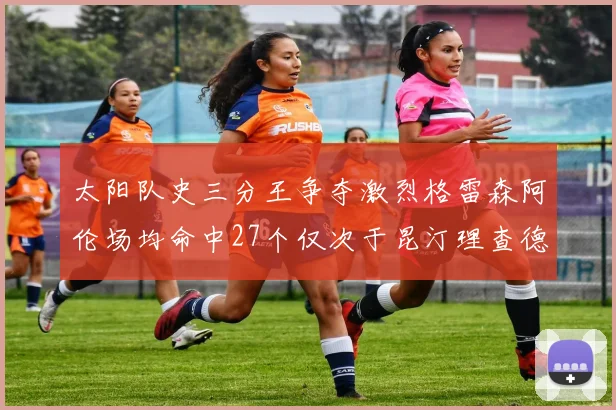 太阳队史三分王争夺激烈格雷森阿伦场均命中27个仅次于昆汀理查德森