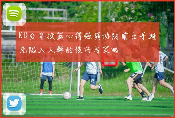 KD分享投篮心得强调协防前出手避免陷入人群的技巧与策略