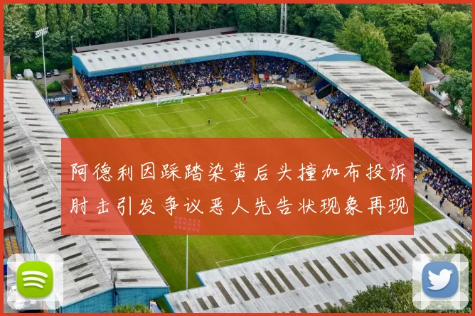 阿德利因踩踏染黄后头撞加布投诉肘击引发争议恶人先告状现象再现