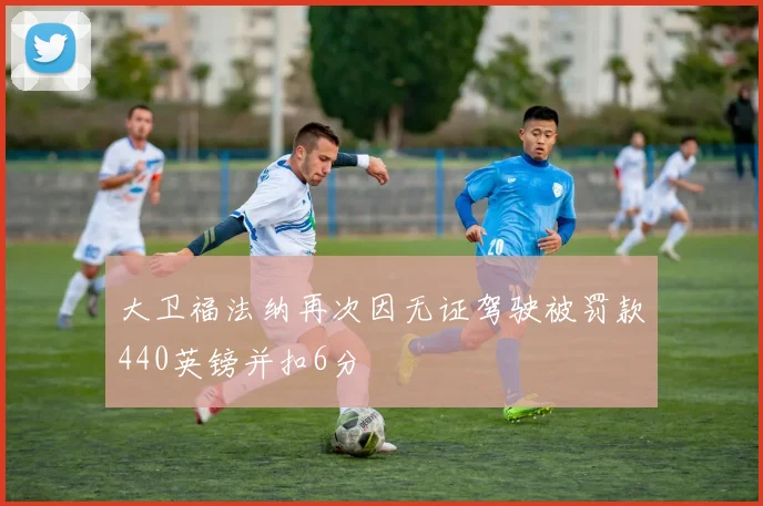 大卫福法纳再次因无证驾驶被罚款440英镑并扣6分