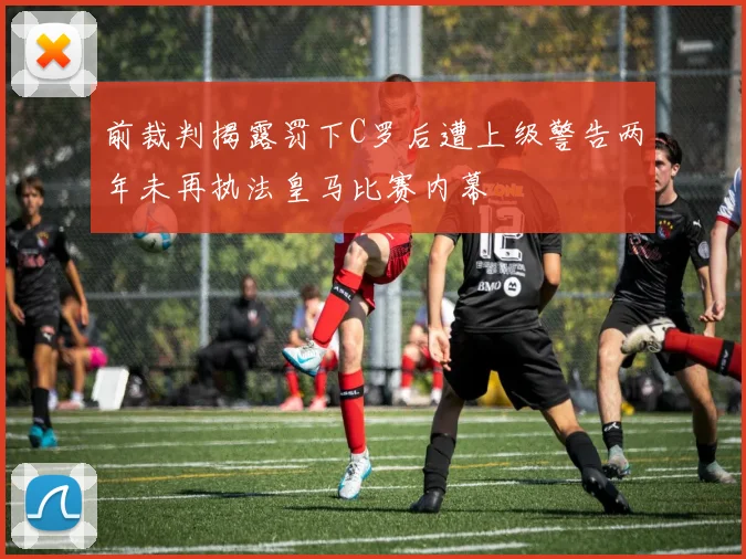 前裁判揭露罚下C罗后遭上级警告两年未再执法皇马比赛内幕