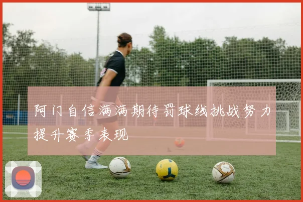 阿门自信满满期待罚球线挑战努力提升赛季表现