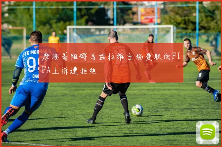 摩洛哥阻碍马兹拉维出场曼联向FIFA上诉遭拒绝