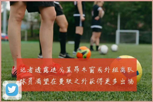 记者透露迭戈莱昂冬窗或外租离队球员渴望在曼联之外获得更多出场机会